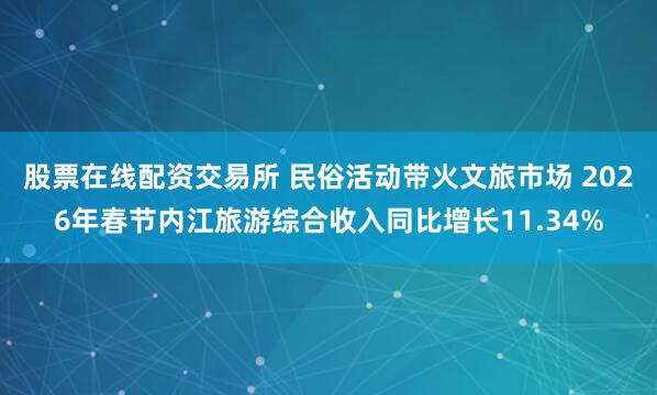 股票在线配资交易所 民俗活动带火文旅市场 2026年春节内江旅游综合收入同比增长11.34%