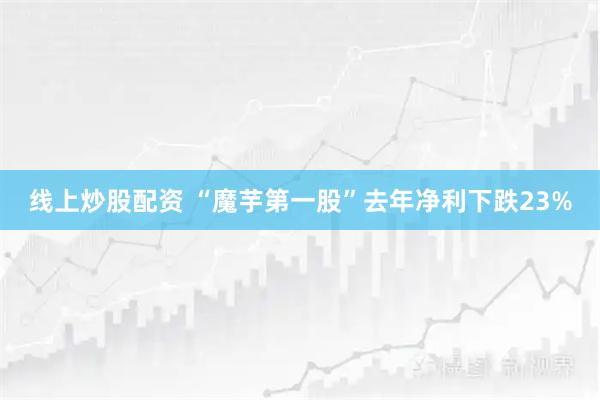 线上炒股配资 “魔芋第一股”去年净利下跌23%