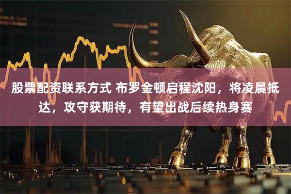 股票配资联系方式 布罗金顿启程沈阳，将凌晨抵达，攻守获期待，有望出战后续热身赛