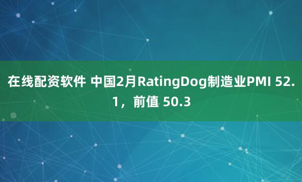 在线配资软件 中国2月RatingDog制造业PMI 52.1，前值 50.3