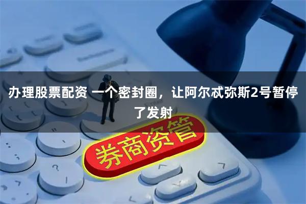 办理股票配资 一个密封圈，让阿尔忒弥斯2号暂停了发射