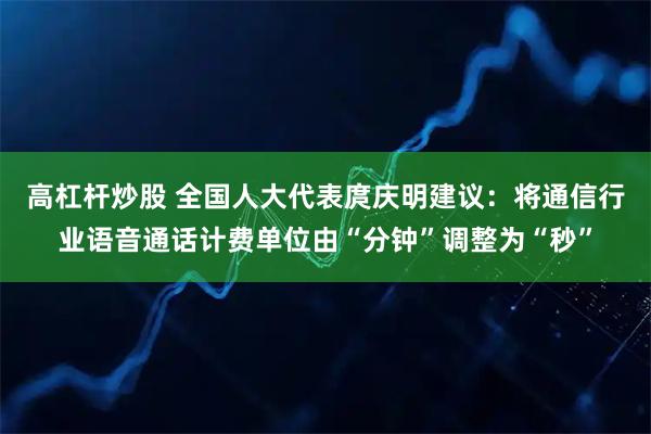 高杠杆炒股 全国人大代表庹庆明建议：将通信行业语音通话计费单位由“分钟”调整为“秒”