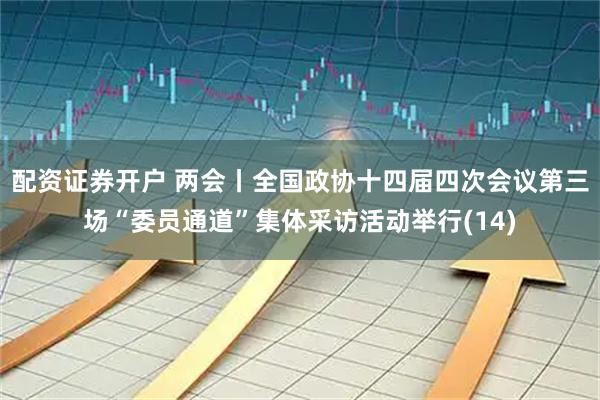 配资证券开户 两会丨全国政协十四届四次会议第三场“委员通道”集体采访活动举行(14)