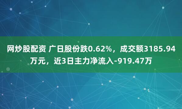 网炒股配资 广日股份跌0.62%，成交额3185.94万元，近3日主力净流入-919.47万