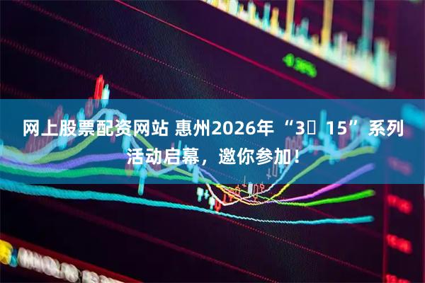 网上股票配资网站 惠州2026年 “3・15” 系列活动启幕，邀你参加！