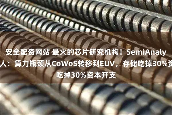 安全配资网站 最火的芯片研究机构！SemiAnalysis创始人：算力瓶颈从CoWoS转移到EUV，存储吃掉30%资本开支