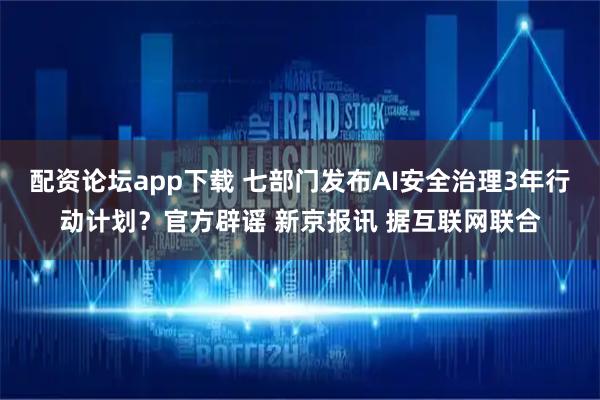 配资论坛app下载 七部门发布AI安全治理3年行动计划？官方辟谣 新京报讯 据互联网联合