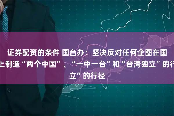 证券配资的条件 国台办：坚决反对任何企图在国际上制造“两个中国”、“一中一台”和“台湾独立”的行径