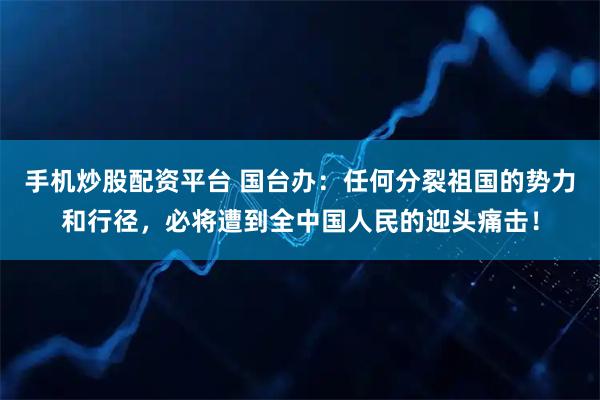 手机炒股配资平台 国台办：任何分裂祖国的势力和行径，必将遭到全中国人民的迎头痛击！