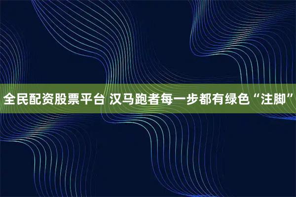 全民配资股票平台 汉马跑者每一步都有绿色“注脚”