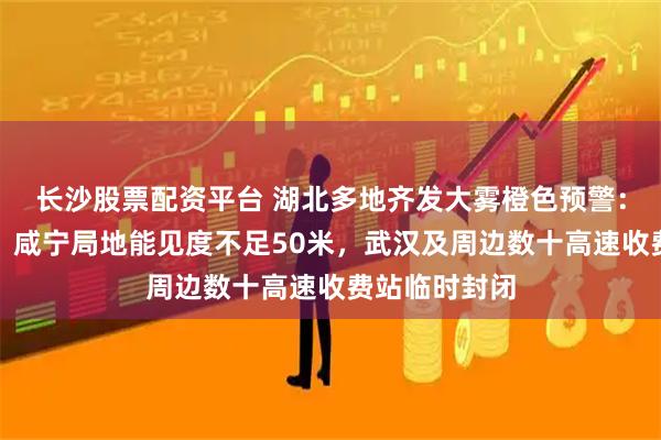 长沙股票配资平台 湖北多地齐发大雾橙色预警：武汉、荆州、咸宁局地能见度不足50米，武汉及周边数十高速收费站临时封闭