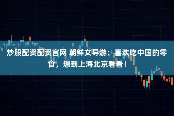 炒股配资配资官网 朝鲜女导游：喜欢吃中国的零食，想到上海北京看看！