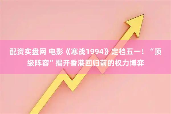 配资实盘网 电影《寒战1994》定档五一！“顶级阵容”揭开香港回归前的权力博弈