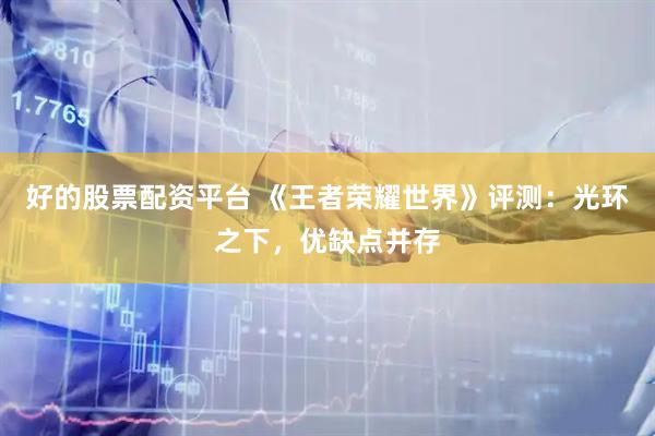 好的股票配资平台 《王者荣耀世界》评测:光环之下,优缺点并存