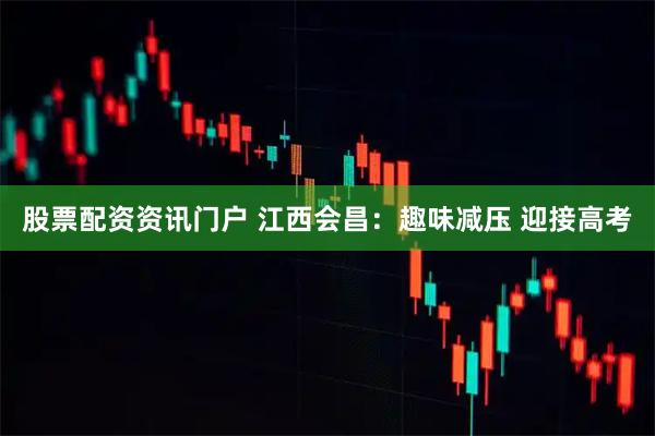 股票配资资讯门户 江西会昌：趣味减压 迎接高考