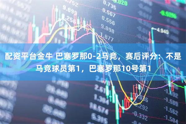 配资平台金牛 巴塞罗那0-2马竞，赛后评分：不是马竞球员第1，巴塞罗那10号第1
