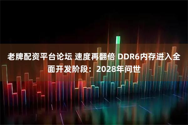 老牌配资平台论坛 速度再翻倍 DDR6内存进入全面开发阶段：2028年问世